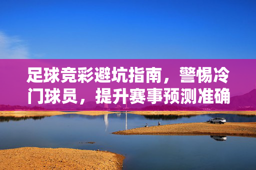足球竞彩避坑指南，警惕冷门球员，提升赛事预测准确性，足球竞彩避坑指南，警惕冷门球员，提升赛事预测准确性