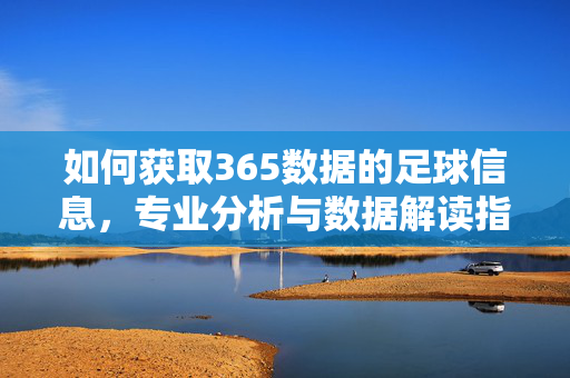 如何获取365数据的足球信息，专业分析与数据解读指南，如何获取365数据的足球信息，专业分析与数据解读指南