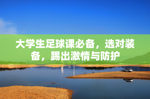 大学生足球课必备，选对装备，踢出激情与防护