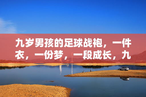 九岁男孩的足球战袍，一件衣，一份梦，一段成长，九岁男孩的足球战袍，一件衣，一份梦，一段成长