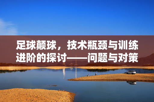 足球颠球，技术瓶颈与训练进阶的探讨——问题与对策的深度剖析，足球颠球，技术瓶颈与训练进阶的探讨——问题与对策的深度剖析