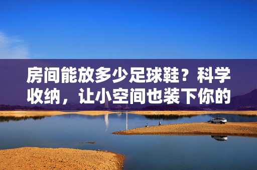 房间能放多少足球鞋？科学收纳，让小空间也装下你的球鞋收藏，房间能放多少足球鞋？科学收纳，让小空间也装下你的球鞋收藏