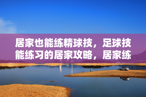 居家也能练精球技，足球技能练习的居家攻略，居家练精球技，足球技能练习的居家攻略