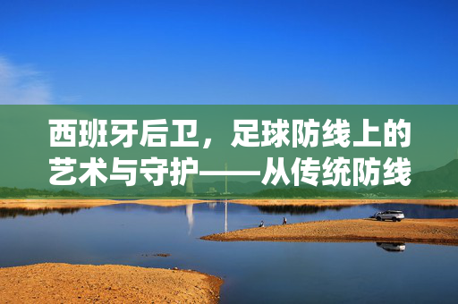 西班牙后卫，足球防线上的艺术与守护——从传统防线到现代防守的演变与传承，西班牙后卫，足球防线上的艺术与守护——从传统防线到现代防守的演变与传承