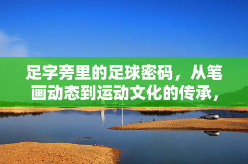 足字旁里的足球密码，从笔画动态到运动文化的传承，足字旁里的足球密码，从笔画动态到运动文化的传承