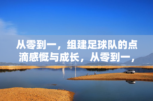 从零到一，组建足球队的点滴感慨与成长，从零到一，组建足球队的点滴感慨与成长