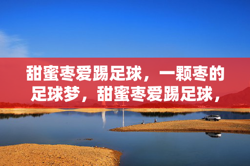 甜蜜枣爱踢足球，一颗枣的足球梦，甜蜜枣爱踢足球，一颗枣的足球梦