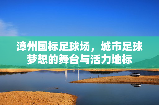 漳州国标足球场，城市足球梦想的舞台与活力地标