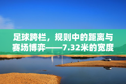 足球跨栏，规则中的距离与赛场博弈——7.32米的宽度如何塑造攻防策略，足球跨栏，规则中的距离与赛场博弈——7.32米的宽度如何塑造攻防策略