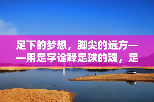 足下的梦想，脚尖的远方——用足字诠释足球的魂，足下的梦想，脚尖的远方——用足字诠释足球的魂