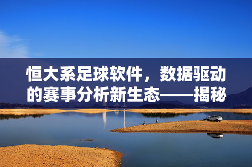 恒大系足球软件，数据驱动的赛事分析新生态——揭秘同类软件的深度解析，恒大系足球软件，数据驱动的赛事分析新生态——揭秘同类软件的深度解析
