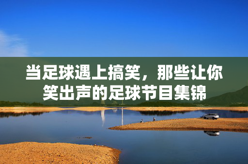 当足球遇上搞笑，那些让你笑出声的足球节目集锦