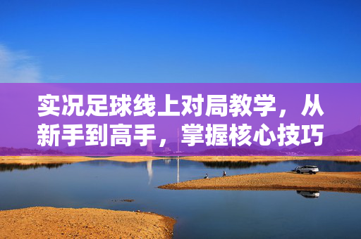 实况足球线上对局教学，从新手到高手，掌握核心技巧的进阶指南