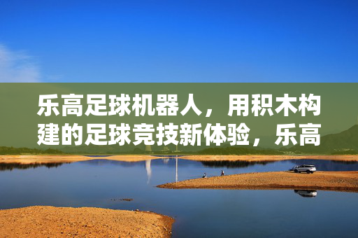 乐高足球机器人，用积木构建的足球竞技新体验，乐高足球机器人，用积木构建的足球竞技新体验