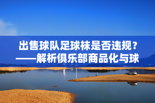 出售球队足球袜是否违规？——解析俱乐部商品化与球员权益的平衡