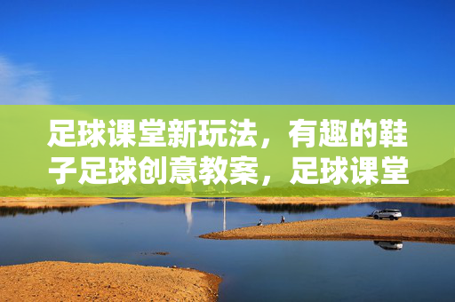 足球课堂新玩法，有趣的鞋子足球创意教案，足球课堂新玩法，有趣的鞋子足球创意教案