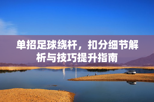 单招足球绕杆，扣分细节解析与技巧提升指南