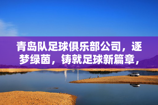 青岛队足球俱乐部公司，逐梦绿茵，铸就足球新篇章，青岛队足球俱乐部逐梦绿茵，铸就足球新篇章