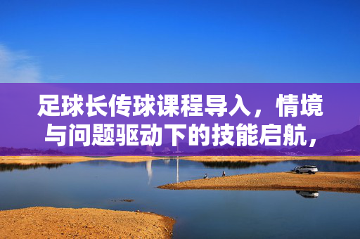 足球长传球课程导入，情境与问题驱动下的技能启航，足球长传球课程导入，情境与问题驱动下的技能启航