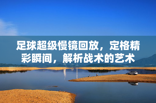 足球超级慢镜回放，定格精彩瞬间，解析战术的艺术