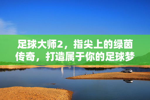 足球大师2，指尖上的绿茵传奇，打造属于你的足球梦工场，足球大师2，指尖上的绿茵传奇，打造属于你的足球梦工场