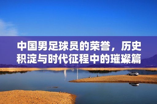 中国男足球员的荣誉，历史积淀与时代征程中的璀璨篇章