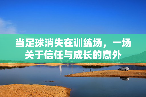 当足球消失在训练场，一场关于信任与成长的意外