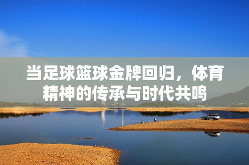当足球篮球金牌回归，体育精神的传承与时代共鸣