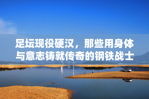 足坛现役硬汉，那些用身体与意志铸就传奇的钢铁战士