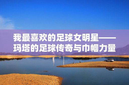 我最喜欢的足球女明星——玛塔的足球传奇与巾帼力量