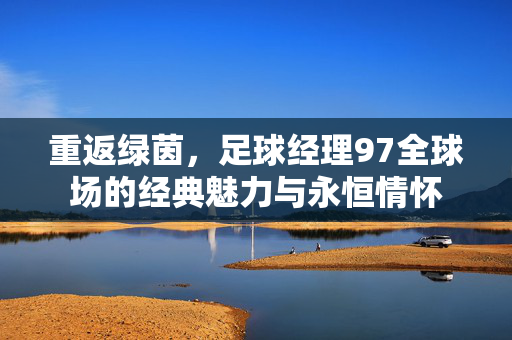 重返绿茵，足球经理97全球场的经典魅力与永恒情怀