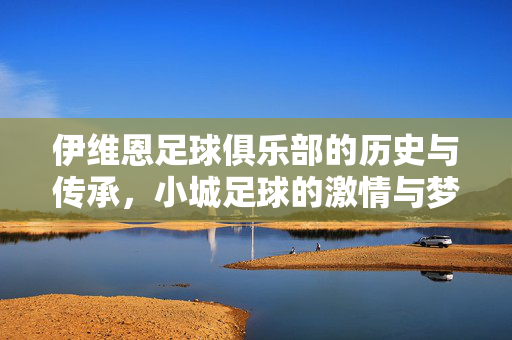 伊维恩足球俱乐部的历史与传承，小城足球的激情与梦想