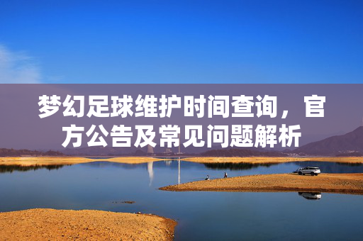 梦幻足球维护时间查询，官方公告及常见问题解析