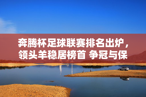奔腾杯足球联赛排名出炉,领头羊稳居榜首 争冠与保级战火再燃,奔腾杯足球联赛排名出炉,领头羊稳居榜首 争冠与保级战火再燃