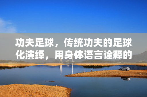 功夫足球,传统功夫的足球化演绎,用身体语言诠释的竞技新篇章