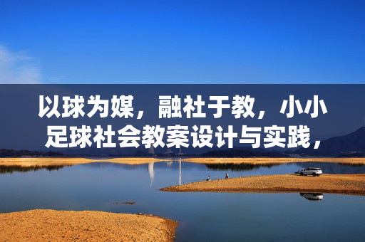 以球为媒，融社于教，小小足球社会教案设计与实践，以球为媒，融社于教，小小足球社会教案设计与实践