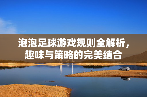 泡泡足球游戏规则全解析,趣味与策略的完美结合