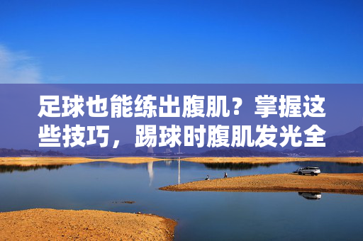 足球也能练出腹肌？掌握这些技巧，踢球时腹肌发光全攻略