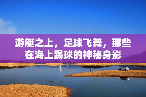 游艇之上，足球飞舞，那些在海上踢球的神秘身影