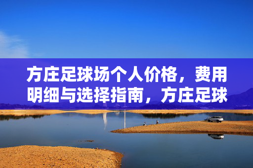 方庄足球场个人价格，费用明细与选择指南，方庄足球场个人价格、费用明细与选择指南
