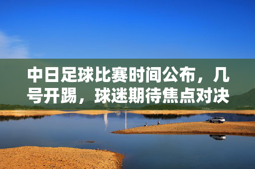 中日足球比赛时间公布，几号开踢，球迷期待焦点对决，中日足球比赛时间公布，几号开踢，球迷期待焦点对决