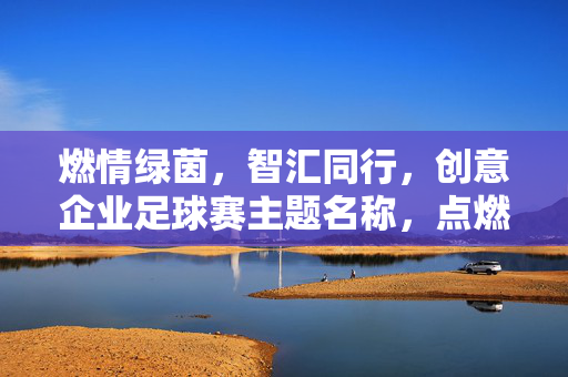 燃情绿茵，智汇同行，创意企业足球赛主题名称，点燃团队协作新火花，燃情绿茵，智汇同行，创意企业足球赛，点燃团队协作新火花