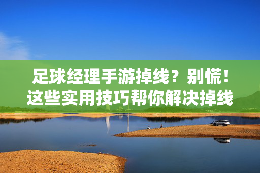 足球经理手游掉线？别慌！这些实用技巧帮你解决掉线问题，稳住比赛再创辉煌！