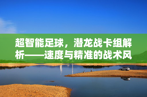 超智能足球，潜龙战卡组解析——速度与精准的战术风暴，超智能足球，潜龙战卡组解析——速度与精准的战术风暴