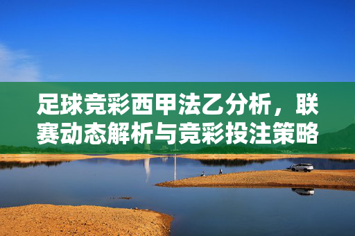 足球竞彩西甲法乙分析,联赛动态解析与竞彩投注策略指南