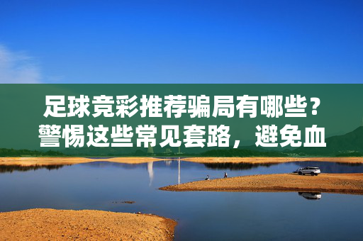 足球竞彩推荐骗局有哪些？警惕这些常见套路，避免血本无归！