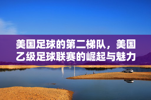 美国足球的第二梯队,美国乙级足球联赛的崛起与魅力