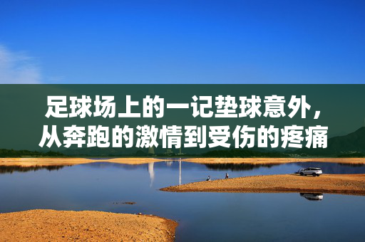 足球场上的一记垫球意外,从奔跑的激情到受伤的疼痛