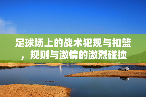 足球场上的战术犯规与扣篮,规则与激情的激烈碰撞
