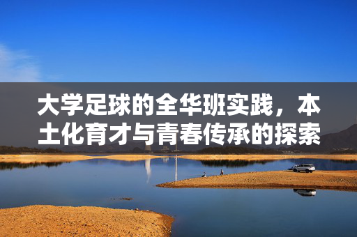 大学足球的全华班实践，本土化育才与青春传承的探索之路